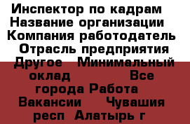 Инспектор по кадрам › Название организации ­ Компания-работодатель › Отрасль предприятия ­ Другое › Минимальный оклад ­ 27 000 - Все города Работа » Вакансии   . Чувашия респ.,Алатырь г.